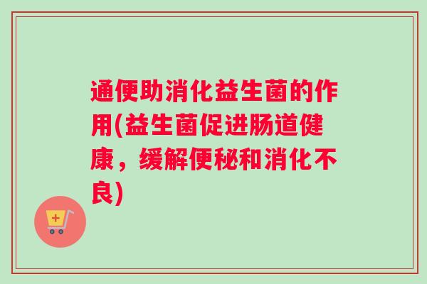 通便助消化益生菌的作用(益生菌促进肠道健康，缓解和)