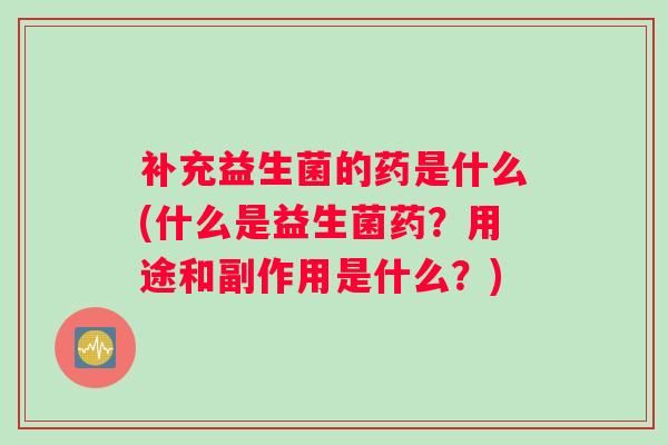 补充益生菌的药是什么(什么是益生菌药？用途和副作用是什么？)