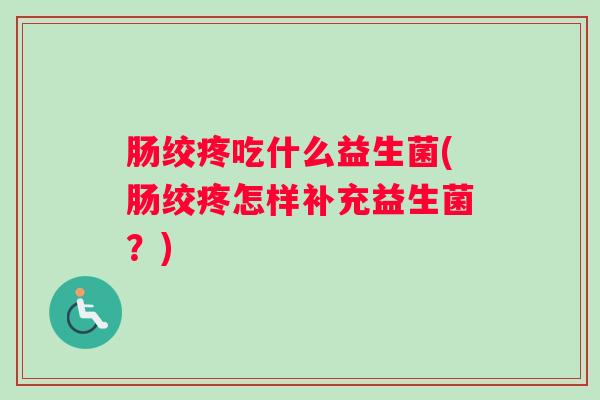 肠绞疼吃什么益生菌(肠绞疼怎样补充益生菌？)