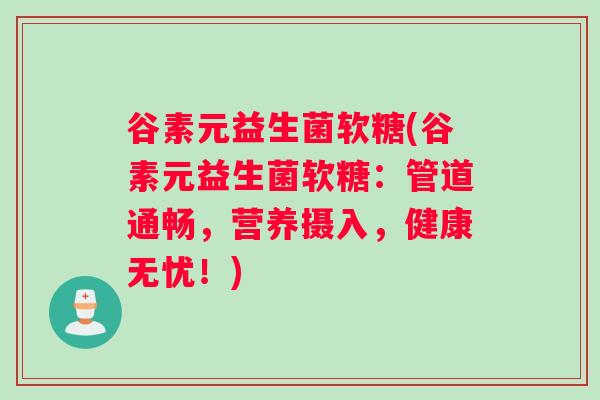 谷素元益生菌软糖(谷素元益生菌软糖：管道通畅，营养摄入，健康无忧！)
