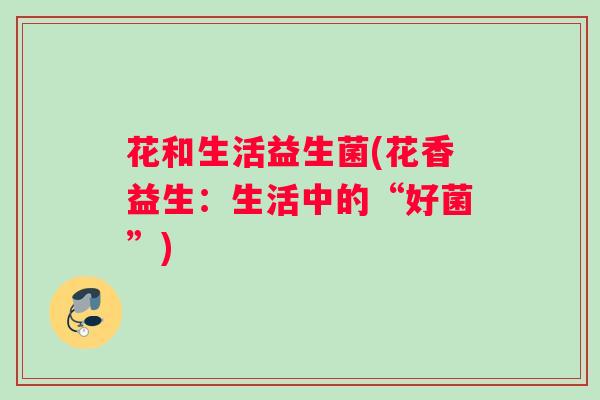 花和生活益生菌(花香益生：生活中的“好菌”)