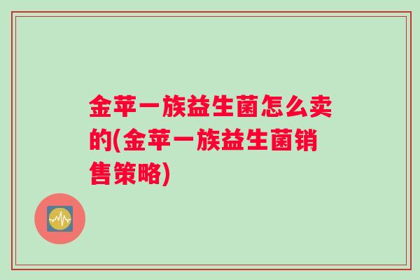 金苹一族益生菌怎么卖的(金苹一族益生菌销售策略)