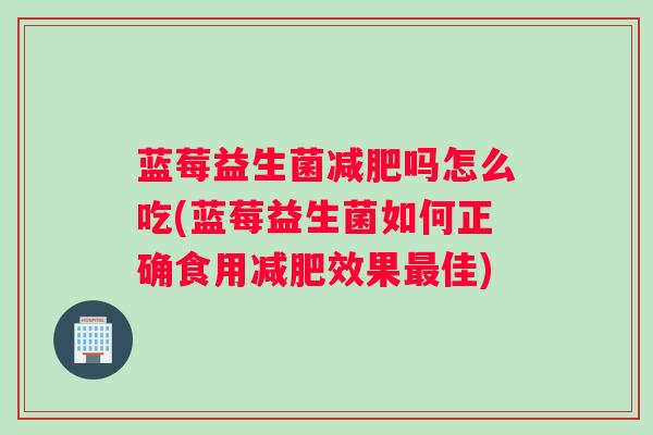 蓝莓益生菌减肥吗怎么吃(蓝莓益生菌如何正确食用减肥效果最佳)