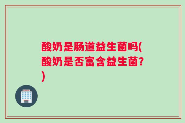 酸奶是肠道益生菌吗(酸奶是否富含益生菌？)
