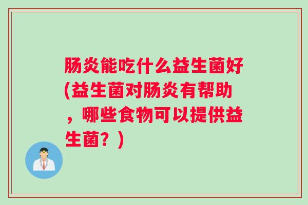 肠炎能吃什么益生菌好(益生菌对肠炎有帮助，哪些食物可以提供益生菌？)