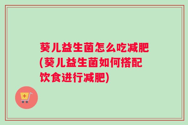 葵儿益生菌怎么吃减肥(葵儿益生菌如何搭配饮食进行减肥)