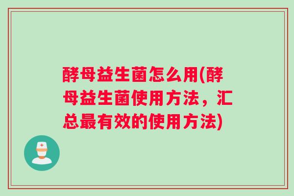 酵母益生菌怎么用(酵母益生菌使用方法，汇总最有效的使用方法)