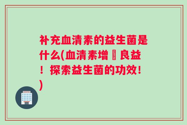 补充血清素的益生菌是什么(血清素增長良益！探索益生菌的功效！)