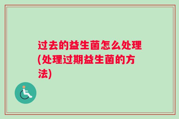 过去的益生菌怎么处理(处理过期益生菌的方法) 过去的益生菌怎么处理(处理过期益生菌的方法)