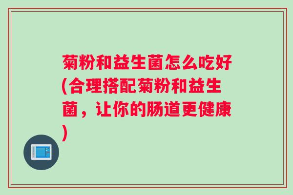 菊粉和益生菌怎么吃好(合理搭配菊粉和益生菌，让你的肠道更健康)
