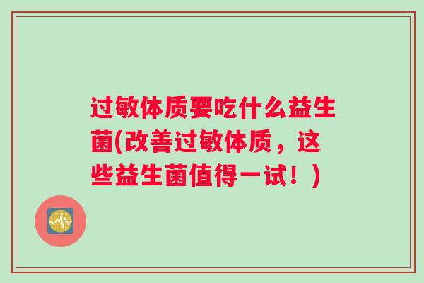 体质要吃什么益生菌(改善体质,这些益生菌值得一试!) 体质要吃什么益生菌(改善体质,这些益生菌值得一试!)