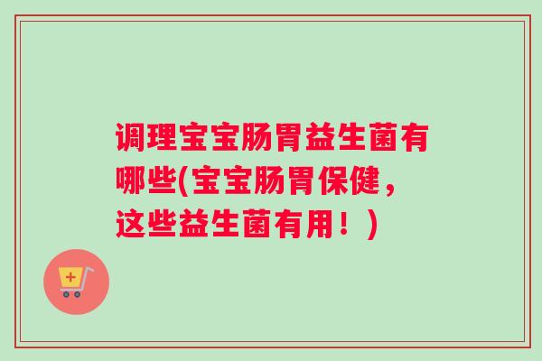 调理宝宝肠胃益生菌有哪些(宝宝肠胃保健，这些益生菌有用！)