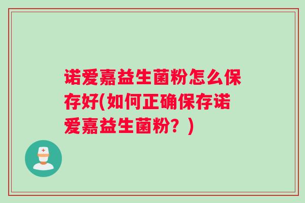 诺爱嘉益生菌粉怎么保存好(如何正确保存诺爱嘉益生菌粉？)