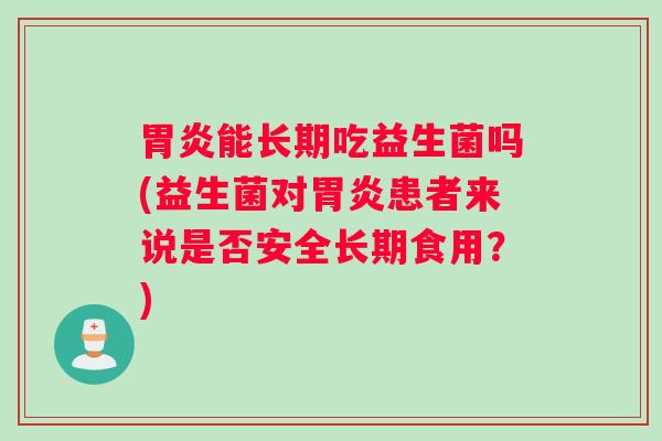 胃炎能长期吃益生菌吗(益生菌对胃炎患者来说是否安全长期食用？)