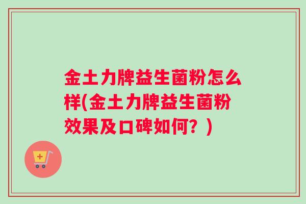 金土力牌益生菌粉怎么样(金土力牌益生菌粉效果及口碑如何？)