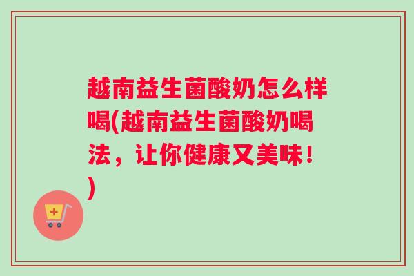 越南益生菌酸奶怎么样喝(越南益生菌酸奶喝法，让你健康又美味！)