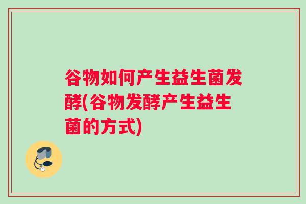 谷物如何产生益生菌发酵(谷物发酵产生益生菌的方式)