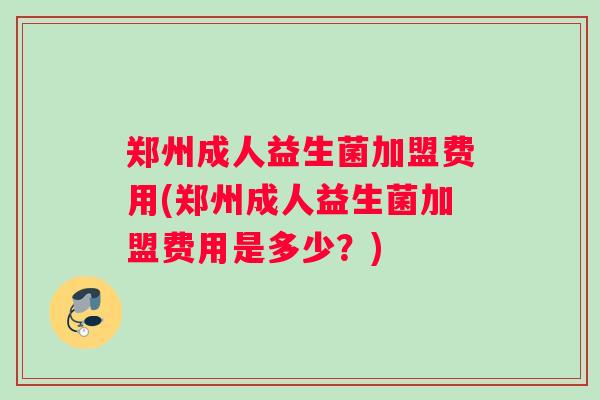 郑州成人益生菌加盟费用(郑州成人益生菌加盟费用是多少？)