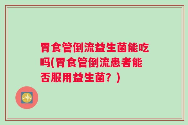 胃食管倒流益生菌能吃吗(胃食管倒流患者能否服用益生菌？)
