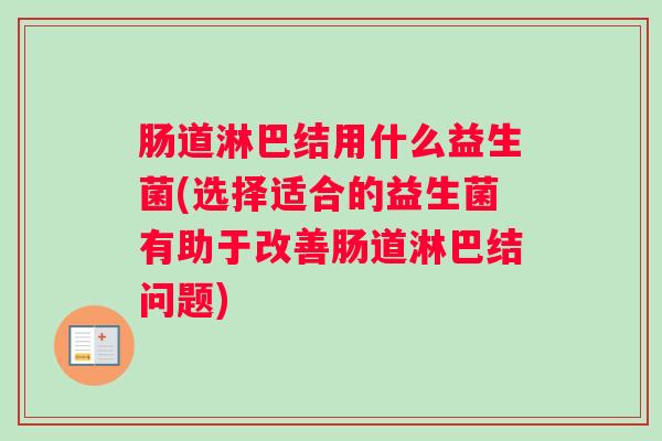 肠道淋巴结用什么益生菌(选择适合的益生菌有助于改善肠道淋巴结问题) 肠道淋巴结用什么益生菌(选择适合的益生菌有助于改善肠道淋巴结问题)