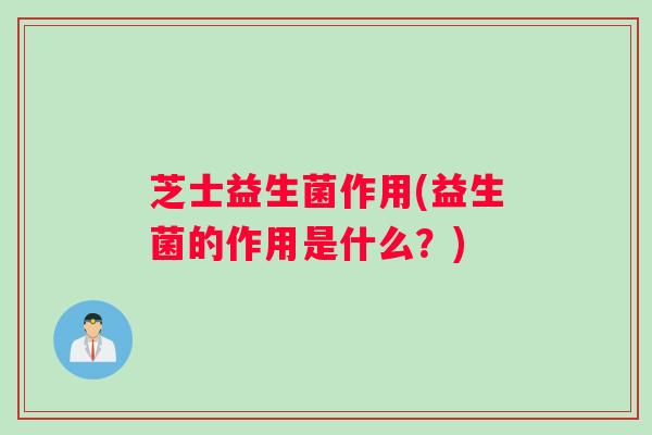 芝士益生菌作用(益生菌的作用是什么？)