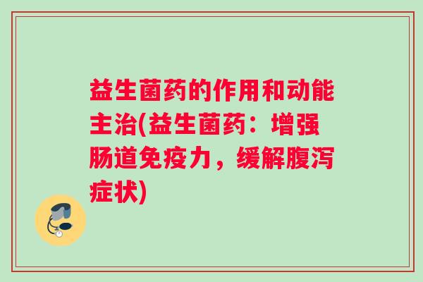 益生菌药的作用和动能主治(益生菌药：增强肠道免疫力，缓解腹泻症状)