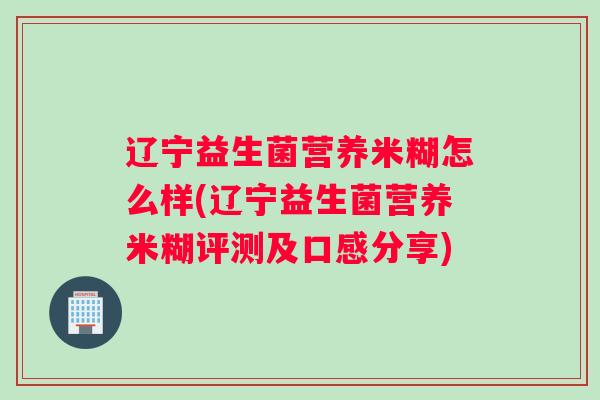 辽宁益生菌营养米糊怎么样(辽宁益生菌营养米糊评测及口感分享)