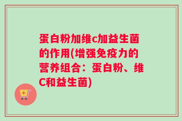 蛋白粉加维c加益生菌的作用(增强免疫力的营养组合：蛋白粉、维C和益生菌)