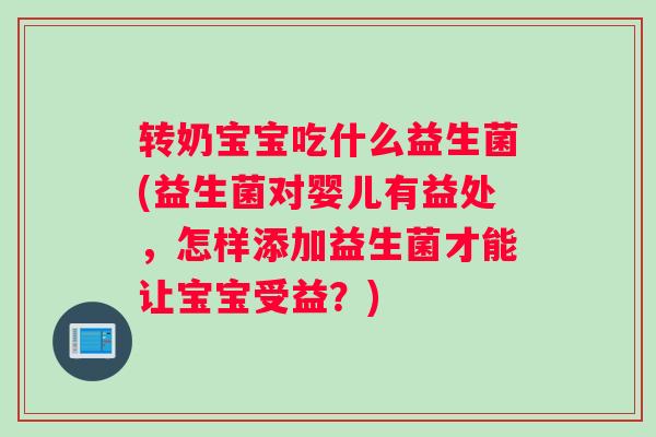 转奶宝宝吃什么益生菌(益生菌对婴儿有益处，怎样添加益生菌才能让宝宝受益？)