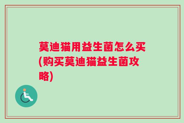 莫迪猫用益生菌怎么买(购买莫迪猫益生菌攻略)