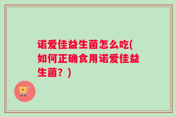 诺爱佳益生菌怎么吃(如何正确食用诺爱佳益生菌？)