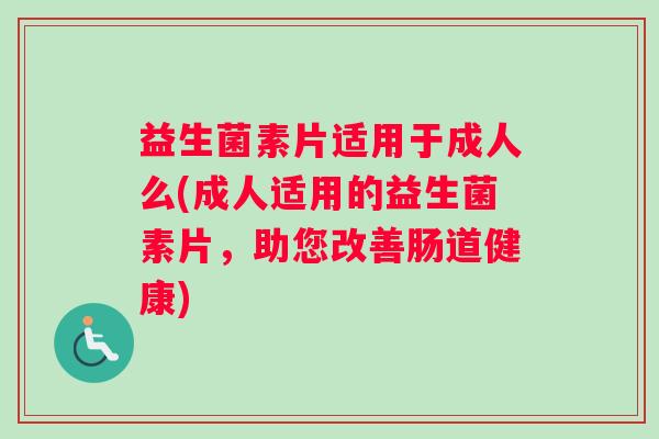 益生菌素片适用于成人么(成人适用的益生菌素片，助您改善肠道健康)