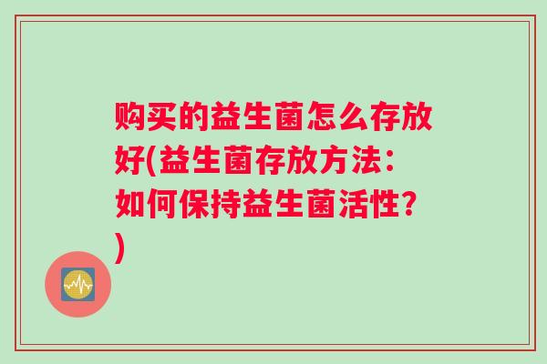 购买的益生菌怎么存放好(益生菌存放方法：如何保持益生菌活性？)