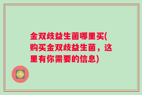 金双歧益生菌哪里买(购买金双歧益生菌，这里有你需要的信息)