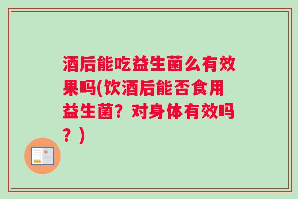 酒后能吃益生菌么有效果吗(饮酒后能否食用益生菌?对身体有效吗?) 酒后能吃益生菌么有效果吗(饮酒后能否食用益生菌?对身体有效吗?)