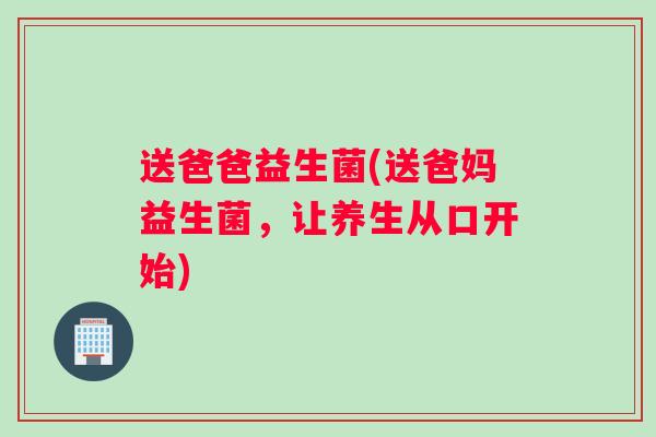 送爸爸益生菌(送爸妈益生菌，让养生从口开始)
