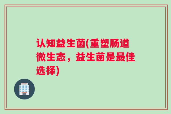 认知益生菌(重塑肠道微生态，益生菌是最佳选择)