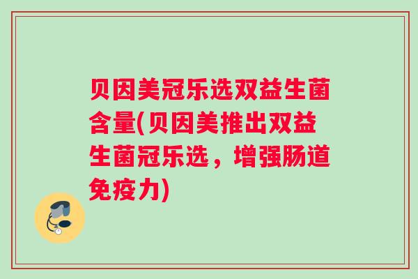 贝因美冠乐选双益生菌含量(贝因美推出双益生菌冠乐选，增强肠道免疫力)