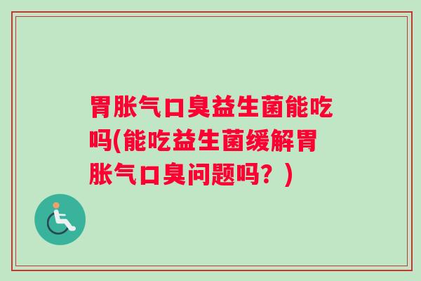 胃益生菌能吃吗(能吃益生菌缓解胃问题吗？)