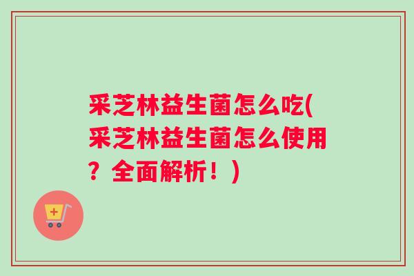 采芝林益生菌怎么吃(采芝林益生菌怎么使用？全面解析！)