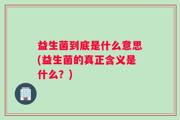 益生菌到底是什么意思(益生菌的真正含义是什么？)