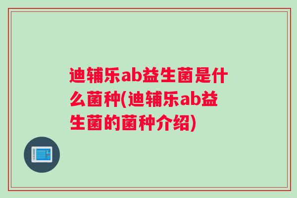 迪辅乐ab益生菌是什么菌种(迪辅乐ab益生菌的菌种介绍)