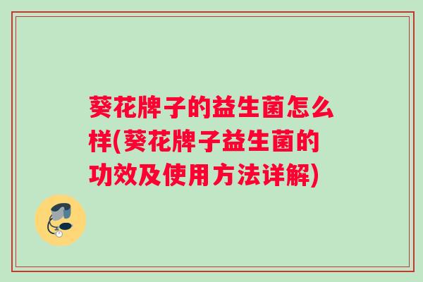 葵花牌子的益生菌怎么样(葵花牌子益生菌的功效及使用方法详解)