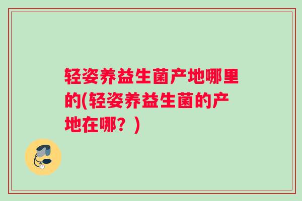 轻姿养益生菌产地哪里的(轻姿养益生菌的产地在哪？)