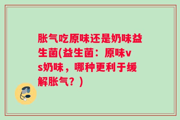 胀气吃原味还是奶味益生菌(益生菌：原味vs奶味，哪种更利于缓解胀气？)