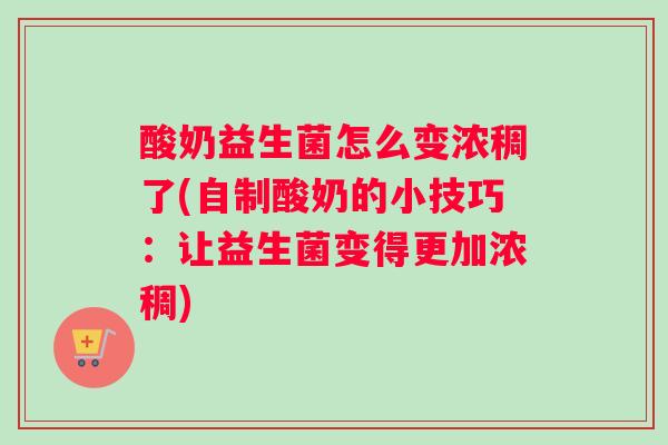 酸奶益生菌怎么变浓稠了(自制酸奶的小技巧：让益生菌变得更加浓稠)