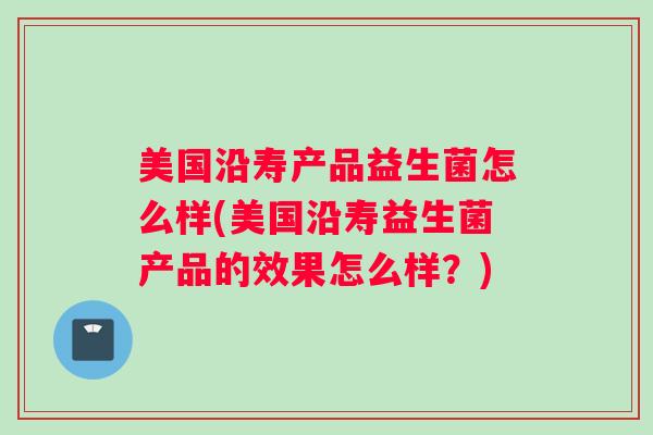 美国沿寿产品益生菌怎么样(美国沿寿益生菌产品的效果怎么样？)