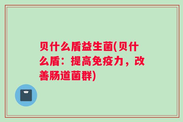 贝什么盾益生菌(贝什么盾：提高免疫力，改善肠道菌群)