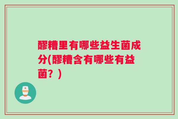醪糟里有哪些益生菌成分(醪糟含有哪些有益菌？)