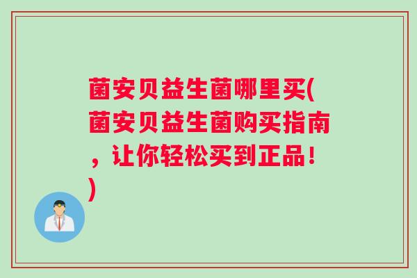 菌安贝益生菌哪里买(菌安贝益生菌购买指南，让你轻松买到正品！)